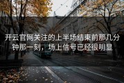 开云官网关注的上半场结束前那几分钟那一刻，场上信号已经很明显