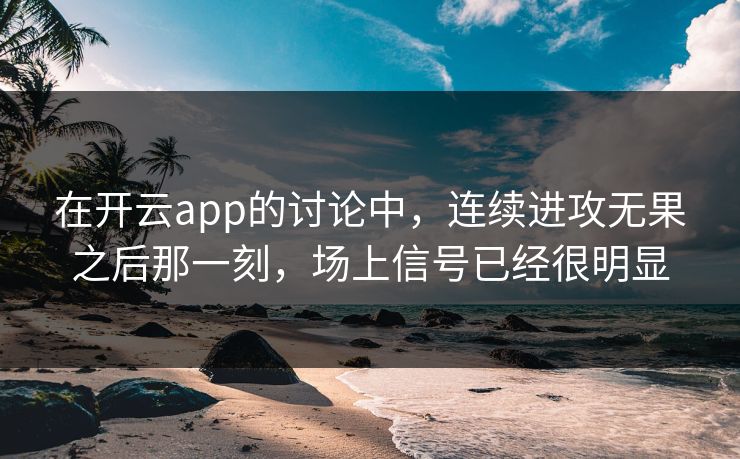 在开云app的讨论中，连续进攻无果之后那一刻，场上信号已经很明显