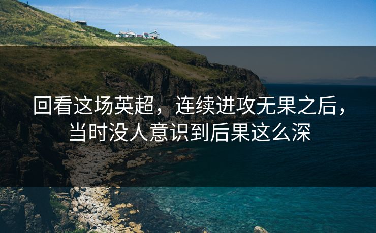 回看这场英超，连续进攻无果之后，当时没人意识到后果这么深