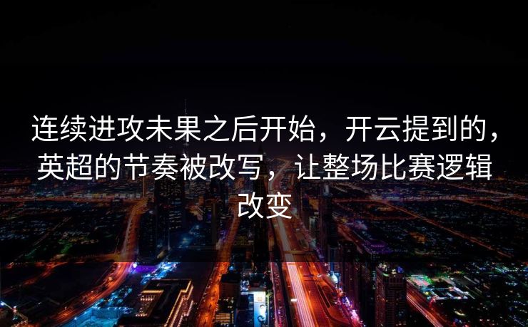 连续进攻未果之后开始，开云提到的，英超的节奏被改写，让整场比赛逻辑改变