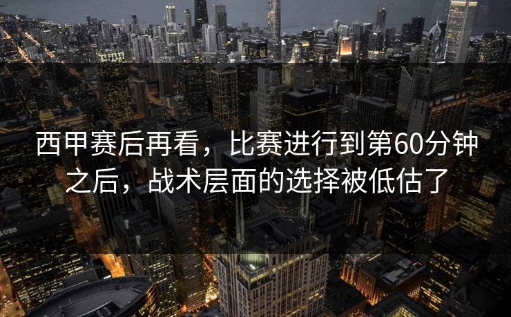 西甲赛后再看，比赛进行到第60分钟之后，战术层面的选择被低估了
