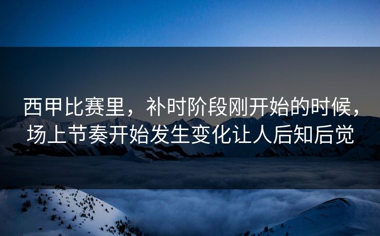 西甲比赛里，补时阶段刚开始的时候，场上节奏开始发生变化让人后知后觉